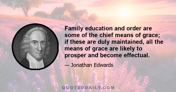 Family education and order are some of the chief means of grace; if these are duly maintained, all the means of grace are likely to prosper and become effectual.