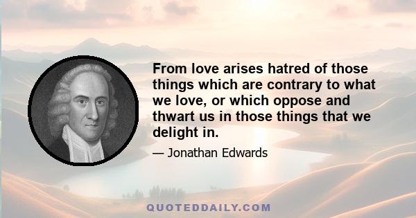 From love arises hatred of those things which are contrary to what we love, or which oppose and thwart us in those things that we delight in.