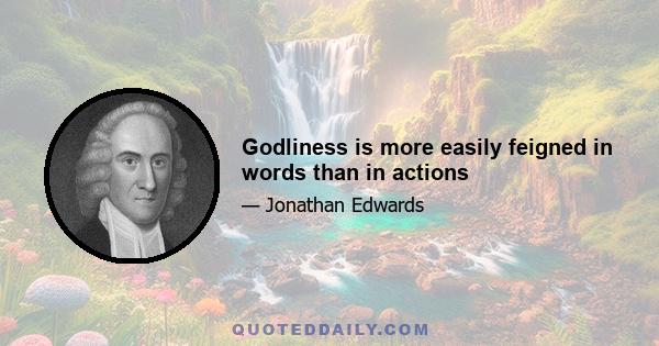 Godliness is more easily feigned in words than in actions