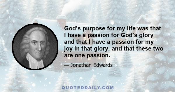 God’s purpose for my life was that I have a passion for God’s glory and that I have a passion for my joy in that glory, and that these two are one passion.