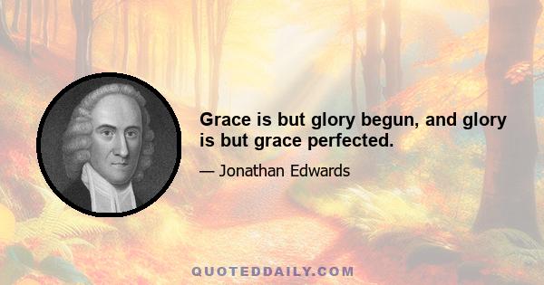 Grace is but glory begun, and glory is but grace perfected.