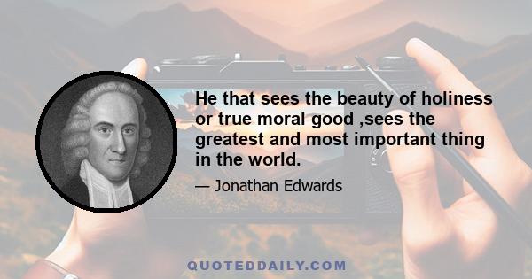 He that sees the beauty of holiness or true moral good ,sees the greatest and most important thing in the world.