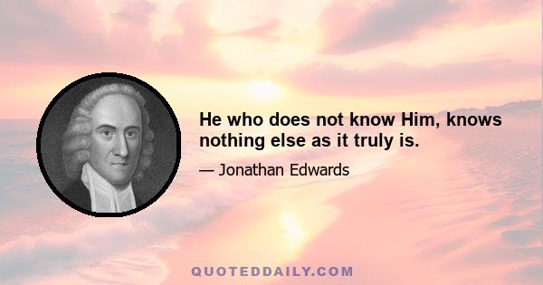 He who does not know Him, knows nothing else as it truly is.