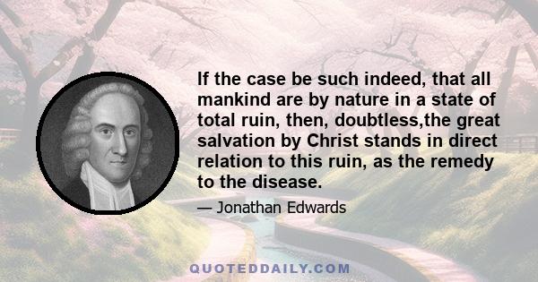 If the case be such indeed, that all mankind are by nature in a state of total ruin, then, doubtless,the great salvation by Christ stands in direct relation to this ruin, as the remedy to the disease.