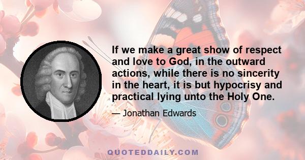 If we make a great show of respect and love to God, in the outward actions, while there is no sincerity in the heart, it is but hypocrisy and practical lying unto the Holy One.