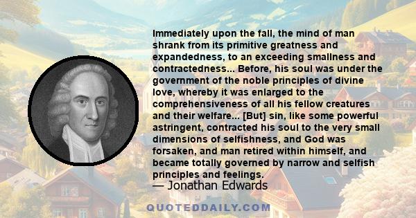 Immediately upon the fall, the mind of man shrank from its primitive greatness and expandedness, to an exceeding smallness and contractedness... Before, his soul was under the government of the noble principles of