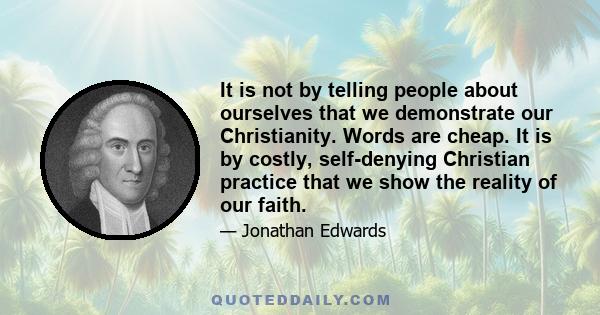 It is not by telling people about ourselves that we demonstrate our Christianity. Words are cheap. It is by costly, self-denying Christian practice that we show the reality of our faith.