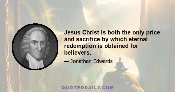 Jesus Christ is both the only price and sacrifice by which eternal redemption is obtained for believers.