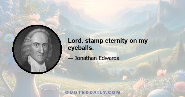 Lord, stamp eternity on my eyeballs.