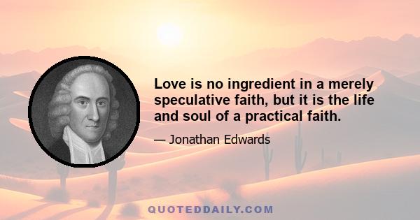 Love is no ingredient in a merely speculative faith, but it is the life and soul of a practical faith.