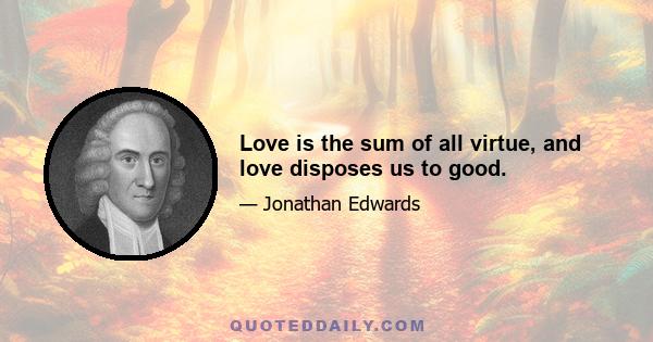 Love is the sum of all virtue, and love disposes us to good.