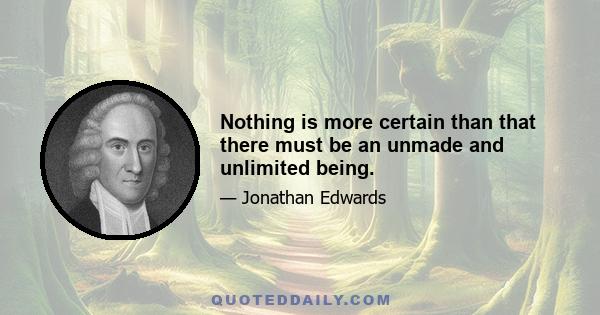 Nothing is more certain than that there must be an unmade and unlimited being.