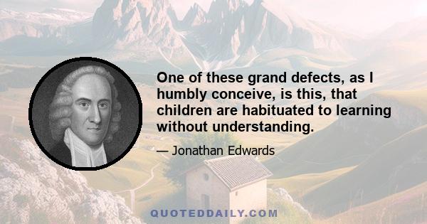 One of these grand defects, as I humbly conceive, is this, that children are habituated to learning without understanding.