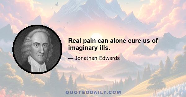 Real pain can alone cure us of imaginary ills.