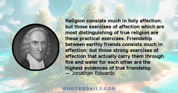 Religion consists much in holy affection; but those exercises of affection which are most distinguishing of true religion are these practical exercises. Friendship between earthly friends consists much in affection; but 