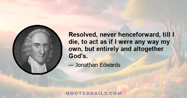 Resolved, never henceforward, till I die, to act as if I were any way my own, but entirely and altogether God's.