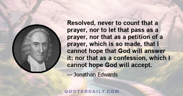 Resolved, never to count that a prayer, nor to let that pass as a prayer, nor that as a petition of a prayer, which is so made, that I cannot hope that God will answer it; nor that as a confession, which I cannot hope