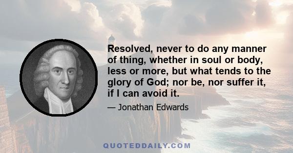 Resolved, never to do any manner of thing, whether in soul or body, less or more, but what tends to the glory of God; nor be, nor suffer it, if I can avoid it.