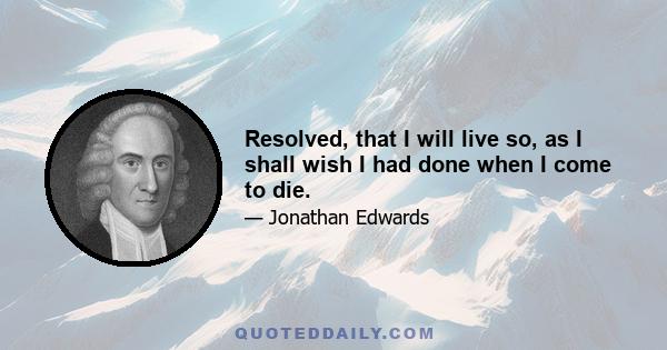 Resolved, that I will live so, as I shall wish I had done when I come to die.