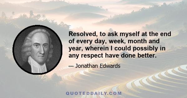 Resolved, to ask myself at the end of every day, week, month and year, wherein I could possibly in any respect have done better.