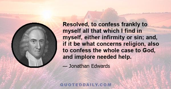 Resolved, to confess frankly to myself all that which I find in myself, either infirmity or sin; and, if it be what concerns religion, also to confess the whole case to God, and implore needed help.