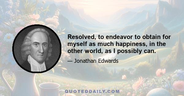 Resolved, to endeavor to obtain for myself as much happiness, in the other world, as I possibly can.