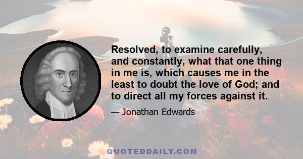 Resolved, to examine carefully, and constantly, what that one thing in me is, which causes me in the least to doubt the love of God; and to direct all my forces against it.