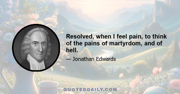 Resolved, when I feel pain, to think of the pains of martyrdom, and of hell.