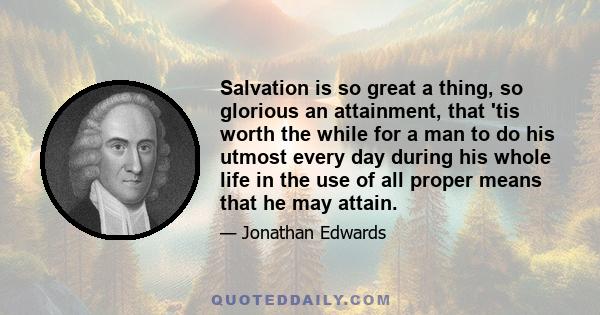 Salvation is so great a thing, so glorious an attainment, that 'tis worth the while for a man to do his utmost every day during his whole life in the use of all proper means that he may attain.