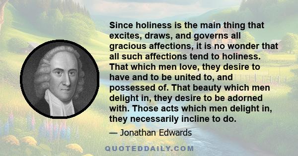 Since holiness is the main thing that excites, draws, and governs all gracious affections, it is no wonder that all such affections tend to holiness. That which men love, they desire to have and to be united to, and