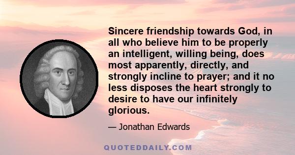 Sincere friendship towards God, in all who believe him to be properly an intelligent, willing being, does most apparently, directly, and strongly incline to prayer; and it no less disposes the heart strongly to desire