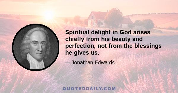 Spiritual delight in God arises chiefly from his beauty and perfection, not from the blessings he gives us.