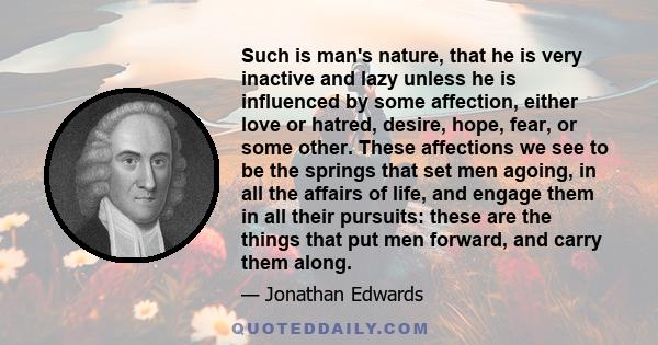 Such is man's nature, that he is very inactive and lazy unless he is influenced by some affection, either love or hatred, desire, hope, fear, or some other. These affections we see to be the springs that set men agoing, 