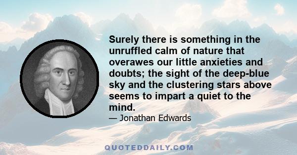 Surely there is something in the unruffled calm of nature that overawes our little anxieties and doubts; the sight of the deep-blue sky and the clustering stars above seems to impart a quiet to the mind.