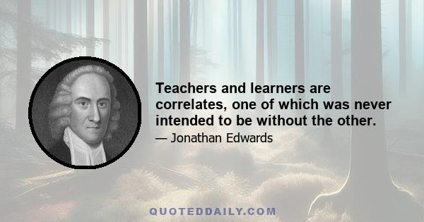 Teachers and learners are correlates, one of which was never intended to be without the other.