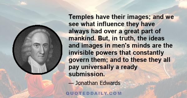 Temples have their images; and we see what influence they have always had over a great part of mankind. But, in truth, the ideas and images in men's minds are the invisible powers that constantly govern them; and to