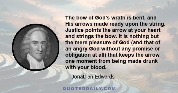 The bow of God's wrath is bent, and His arrows made ready upon the string. Justice points the arrow at your heart and strings the bow. It is nothing but the mere pleasure of God (and that of an angry God without any