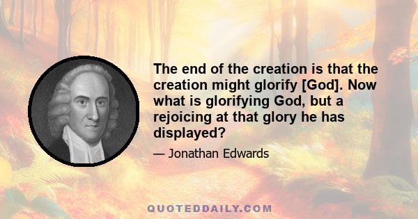 The end of the creation is that the creation might glorify [God]. Now what is glorifying God, but a rejoicing at that glory he has displayed?