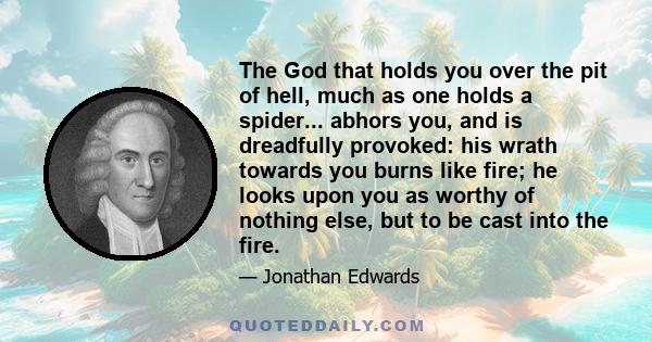 The God that holds you over the pit of hell, much as one holds a spider... abhors you, and is dreadfully provoked: his wrath towards you burns like fire; he looks upon you as worthy of nothing else, but to be cast into