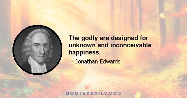 The godly are designed for unknown and inconceivable happiness.