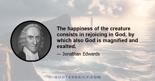 The happiness of the creature consists in rejoicing in God, by which also God is magnified and exalted.