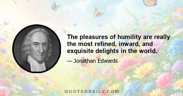 The pleasures of humility are really the most refined, inward, and exquisite delights in the world.