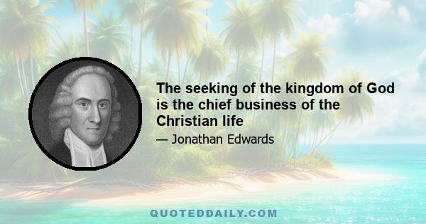 The seeking of the kingdom of God is the chief business of the Christian life