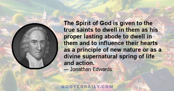 The Spirit of God is given to the true saints to dwell in them as his proper lasting abode to dwell in them and to influence their hearts as a principle of new nature or as a divine supernatural spring of life and