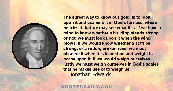 The surest way to know our gold, is to look upon it and examine it in God's furnace, where he tries it that we may see what it is. If we have a mind to know whether a building stands strong or not, we must look upon it