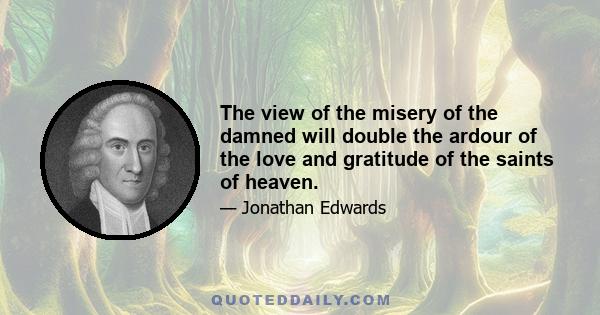 The view of the misery of the damned will double the ardour of the love and gratitude of the saints of heaven.