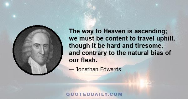 The way to Heaven is ascending; we must be content to travel uphill, though it be hard and tiresome, and contrary to the natural bias of our flesh.