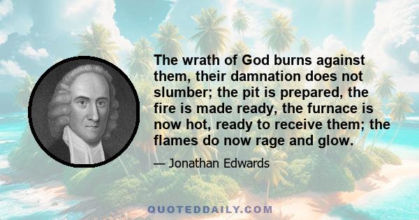 The wrath of God burns against them, their damnation does not slumber; the pit is prepared, the fire is made ready, the furnace is now hot, ready to receive them; the flames do now rage and glow.