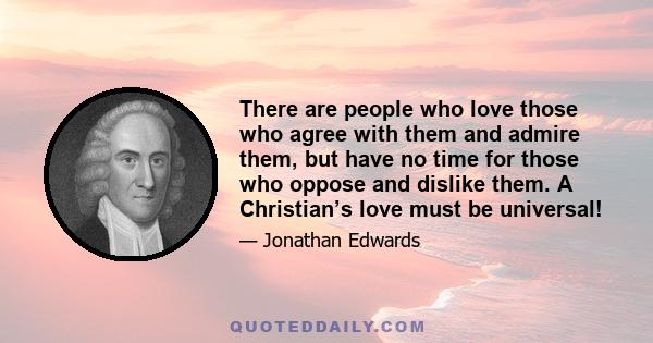 There are people who love those who agree with them and admire them, but have no time for those who oppose and dislike them. A Christian’s love must be universal!