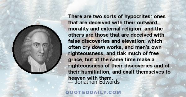 There are two sorts of hypocrites: ones that are deceived with their outward morality and external religion; and the others are those that are deceived with false discoveries and elevation; which often cry down works,